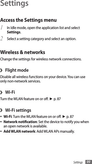 Settings 99SettingsAccess the Settings menuIn Idle mode, open the application list and select 1 Settings.Select a setting category and select an option.2 Wireless &amp; networksChange the settings for wireless network connections.Flight mode›Disable all wireless functions on your device. You can use only non-network services. Wi-Fi›Turn the WLAN feature on or o. ► p. 87Wi-Fi settings›Wi-Fi• : Turn the WLAN feature on or o. ► p. 87Network notication• : Set the device to notify you when an open network is available.Add WLAN network• : Add WLAN APs manually.
