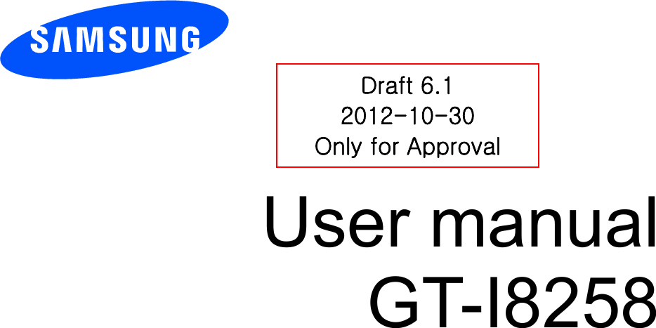        User manual GT-I8258          Draft 6.1 2012-10-30 Only for Approval 