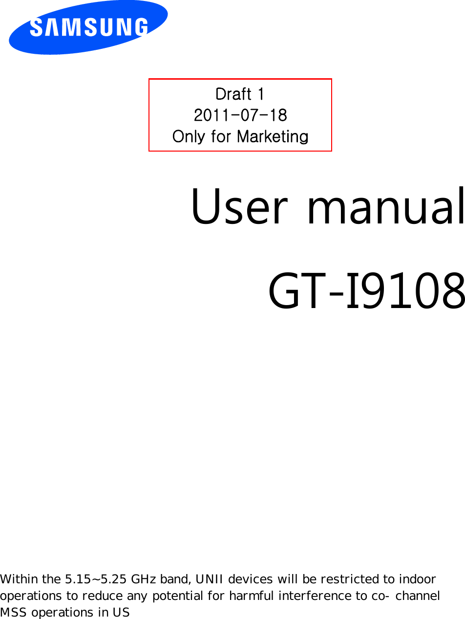          User manual GT-I9108                  Draft 1 2011-07-18 Only for Marketing Within the 5.15~5.25 GHz band, UNII devices will be restricted to indoor  operations to reduce any potential for harmful interference to co-channel   MSS operations in US 