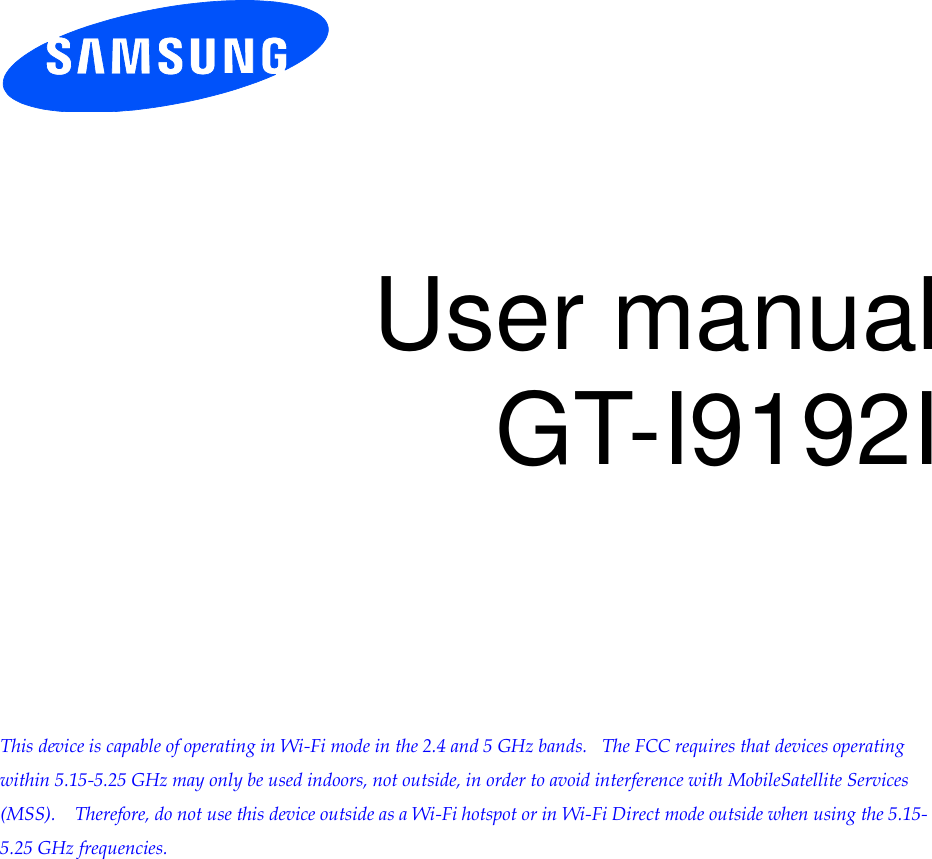          User manual GT-I9192I           This device is capable of operating in Wi-Fi mode in the 2.4 and 5 GHz bands.   The FCC requires that devices operating within 5.15-5.25 GHz may only be used indoors, not outside, in order to avoid interference with MobileSatellite Services (MSS).    Therefore, do not use this device outside as a Wi-Fi hotspot or in Wi-Fi Direct mode outside when using the 5.15-5.25 GHz frequencies.  