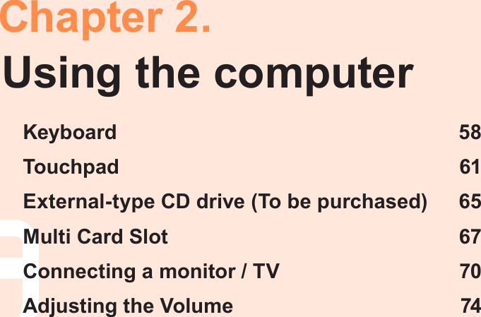 Chapter 2.Using the computerKeyboard  58Touchpad  61External-type CD drive (To be purchased)  65Multi Card Slot  67Connecting a monitor / TV  70Adjusting the Volume  74