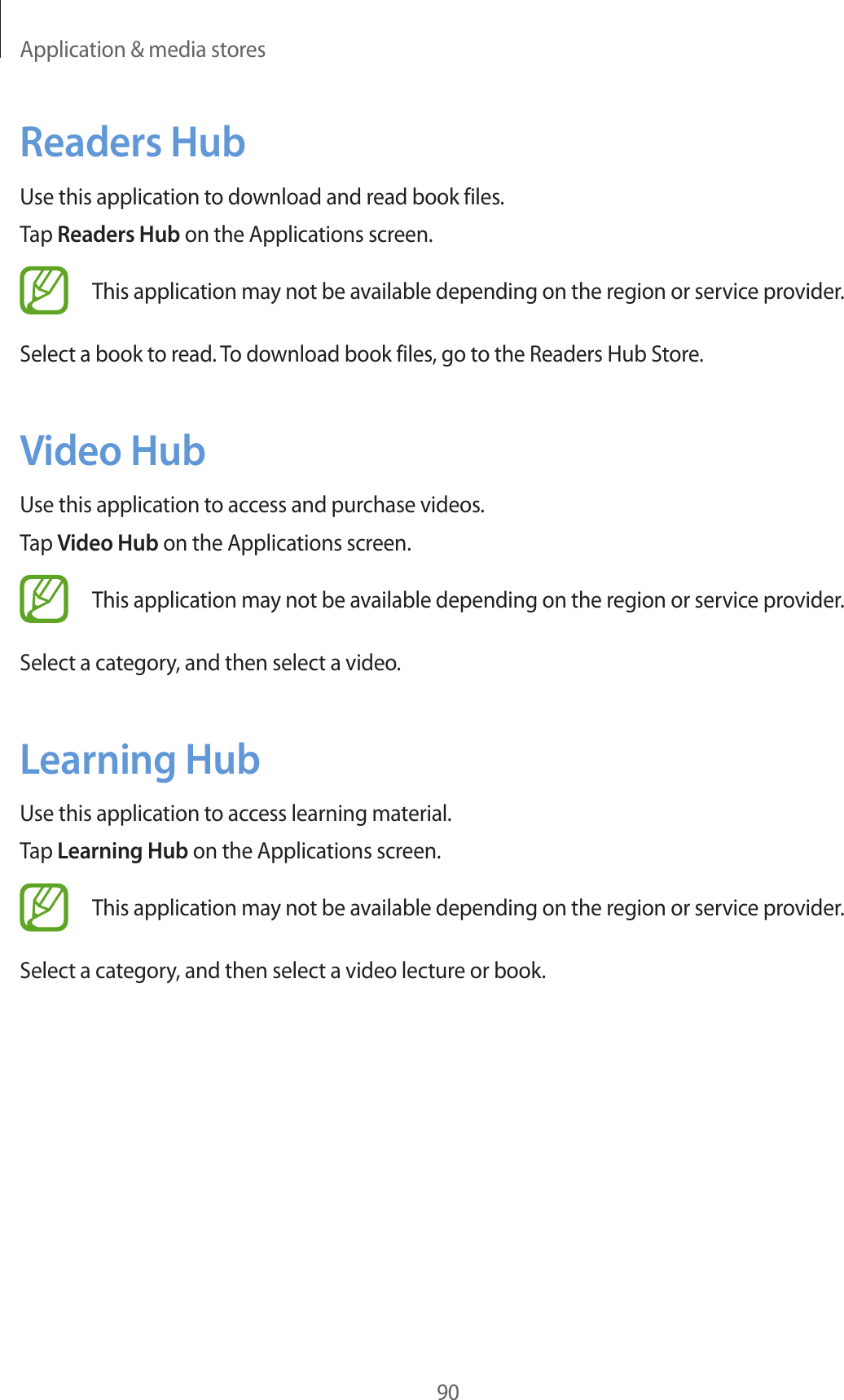 Application & media stores90Readers HubUse this application to download and read book files.Tap Readers Hub on the Applications screen.This application may not be available depending on the region or service provider.Select a book to read. To download book files, go to the Readers Hub Store.Video HubUse this application to access and purchase videos.Tap Video Hub on the Applications screen.This application may not be available depending on the region or service provider.Select a category, and then select a video.Learning HubUse this application to access learning material.Tap Learning Hub on the Applications screen.This application may not be available depending on the region or service provider.Select a category, and then select a video lecture or book.
