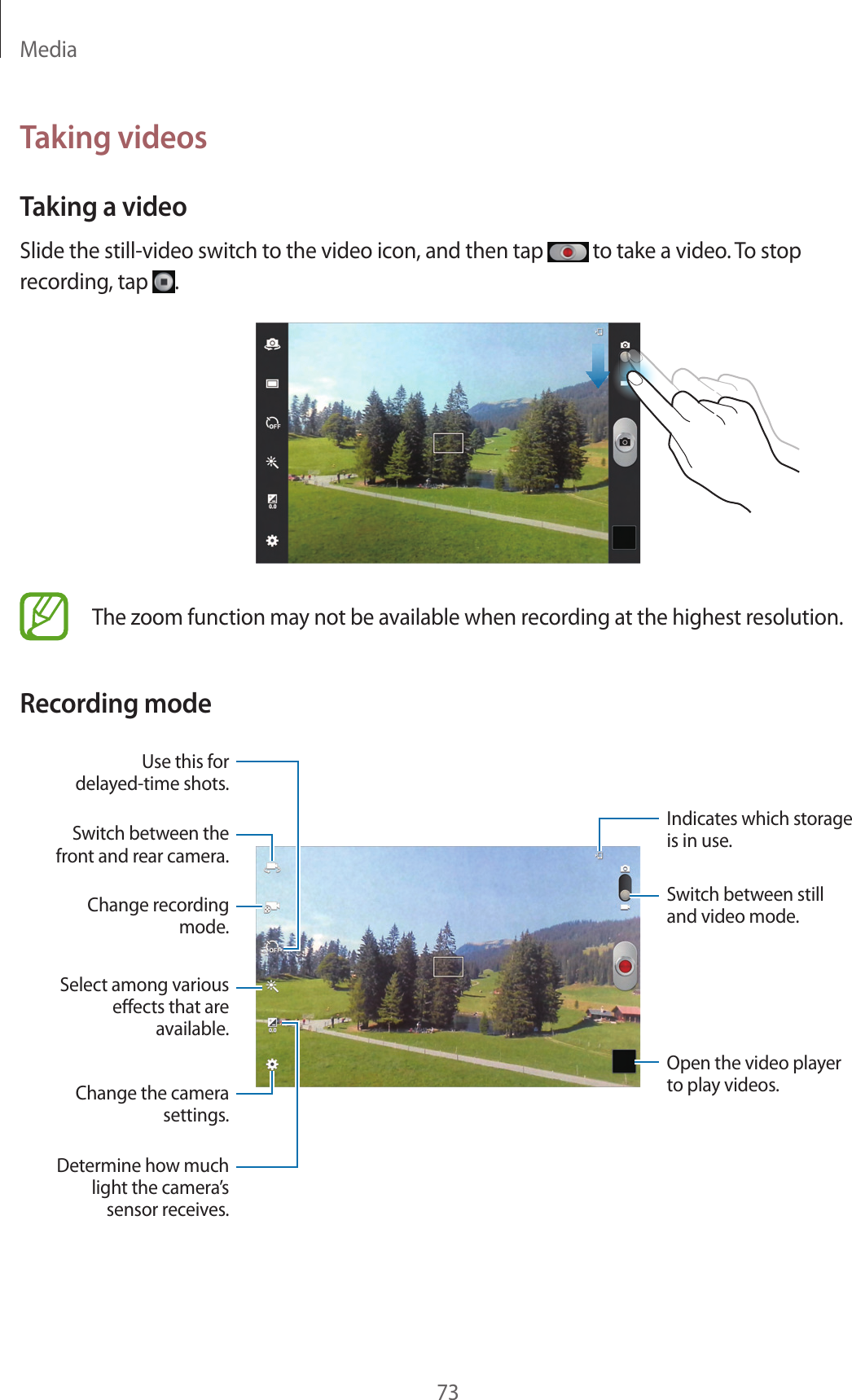 Media73Taking videosTaking a videoSlide the still-video switch to the video icon, and then tap to take a video. To stop recording, tap .The zoom function may not be available when recording at the highest resolution.Recording modeSwitch between the front and rear camera.Change recording mode.Use this for delayed-time shots.Select among various eects that are available.Determine how much light the camera’s sensor receives.Change the camera settings.Indicates which storage is in use.Switch between still and video mode.Open the video player to play videos.