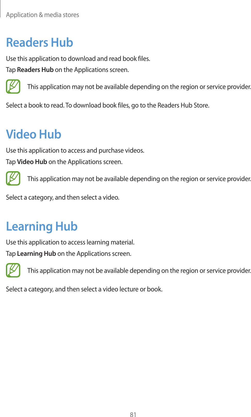 Application &amp; media stores81Readers HubUse this application to download and read book files.Tap Readers Hub on the Applications screen.This application may not be available depending on the region or service provider.Select a book to read. To download book files, go to the Readers Hub Store.Video HubUse this application to access and purchase videos.Tap Video Hub on the Applications screen.This application may not be available depending on the region or service provider.Select a category, and then select a video.Learning HubUse this application to access learning material.Tap Learning Hub on the Applications screen.This application may not be available depending on the region or service provider.Select a category, and then select a video lecture or book.