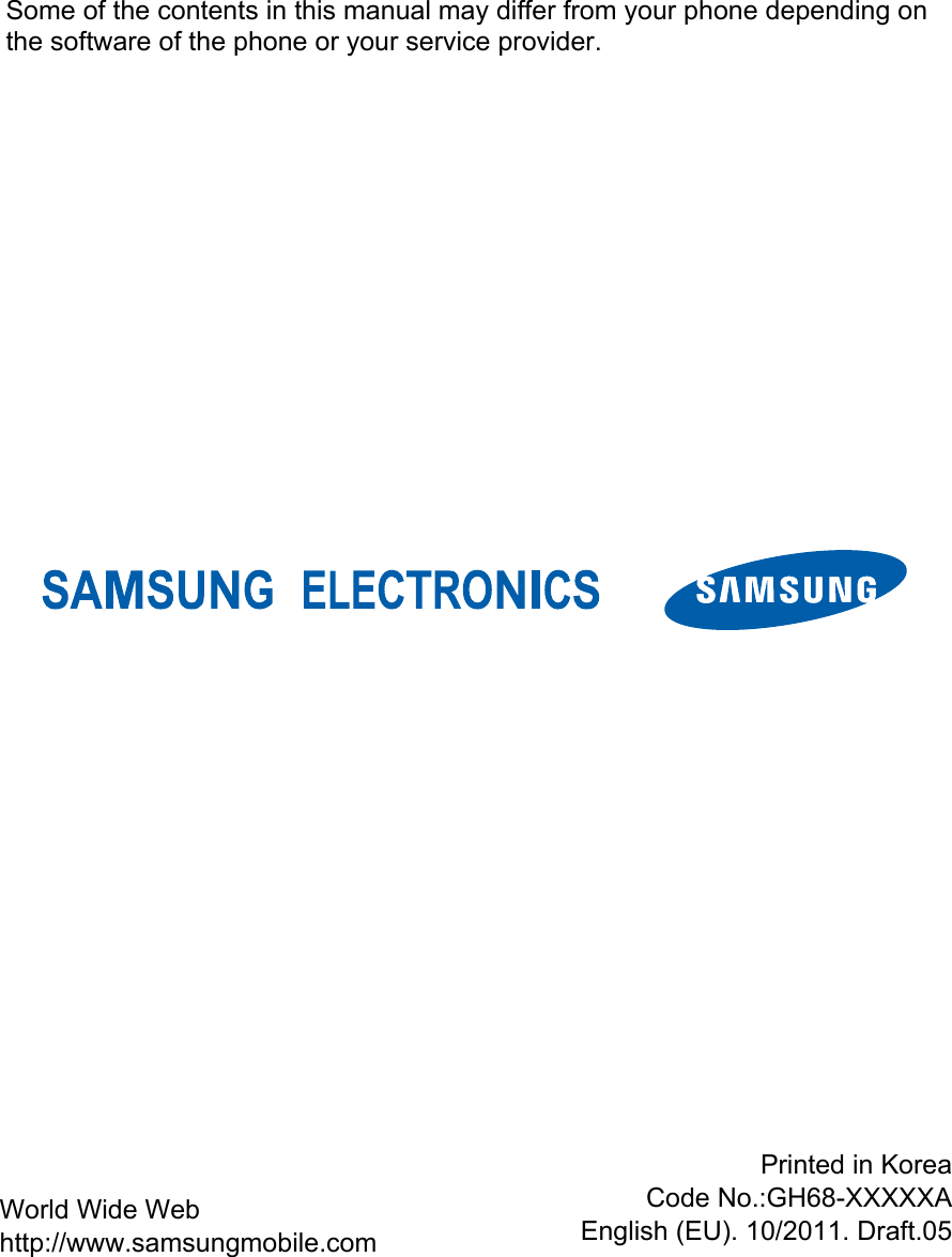                  Some of the contents in this manual may differ from your phone depending on the software of the phone or your service provider. World Wide Web http://www.samsungmobile.com Printed in KoreaCode No.:GH68-XXXXXAEnglish (EU). 10/2011. Draft.05