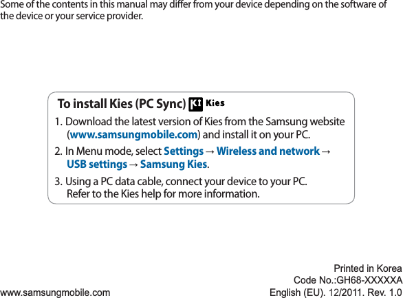 Some of the contents in this manual may dier from your device depending on the software of the device or your service provider.www.samsungmobile.comPrinted in KoreaCode No.:GH68-XXXXXAEnglish (EU). 12/2011. Rev. 1.0To install Kies (PC Sync) Download the latest version of Kies from the Samsung website 1.(www.samsungmobile.com) and install it on your PC.In Menu mode, select 2. SettingsĺWireless and networkĺUSB settingsĺSamsung Kies.Using a PC data cable, connect your device to your PC.3.Refer to the Kies help for more information.