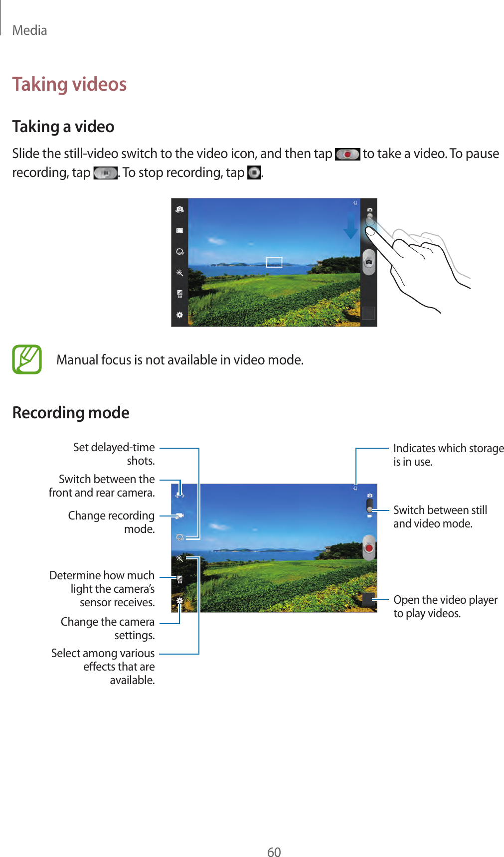 Media60Taking videosTaking a videoSlide the still-video switch to the video icon, and then tap   to take a video. To pause recording, tap  . To stop recording, tap  .Manual focus is not available in video mode.Recording modeIndicates which storage is in use.Switch between still and video mode.Open the video player to play videos.Switch between the front and rear camera.Change recording mode.Set delayed-time shots.Determine how much light the camera’s sensor receives.Change the camera settings.Select among various eects that are available.