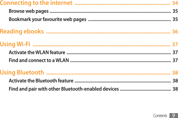 Contents 9Connecting to the internet  ................................................................ 34Browse web pages ...........................................................................................................  35Bookmark your favourite web pages  ......................................................................... 35Reading ebooks  ................................................................................... 36Using Wi-Fi  ............................................................................................ 37Activate the WLAN feature ............................................................................................ 37Find and connect to a WLAN .........................................................................................  37Using Bluetooth ................................................................................... 38Activate the Bluetooth feature ..................................................................................... 38Find and pair with other Bluetooth-enabled devices .............................................  38