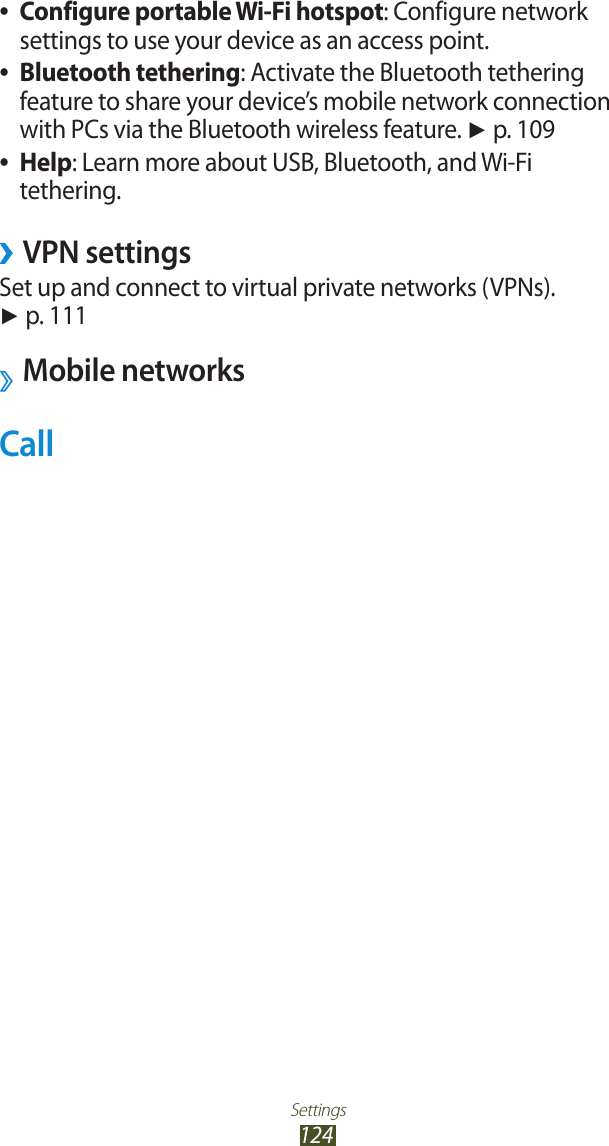 Settings124Configure portable Wi-Fi hotspot ●: Configure network settings to use your device as an access point.Bluetooth tethering ●: Activate the Bluetooth tethering feature to share your device&rsquo;s mobile network connection with PCs via the Bluetooth wireless feature. ► p. 109Help ●: Learn more about USB, Bluetooth, and Wi-Fi tethering.VPN settings &rsaquo;Set up and connect to virtual private networks (VPNs). ► p. 111Mobile networksCall