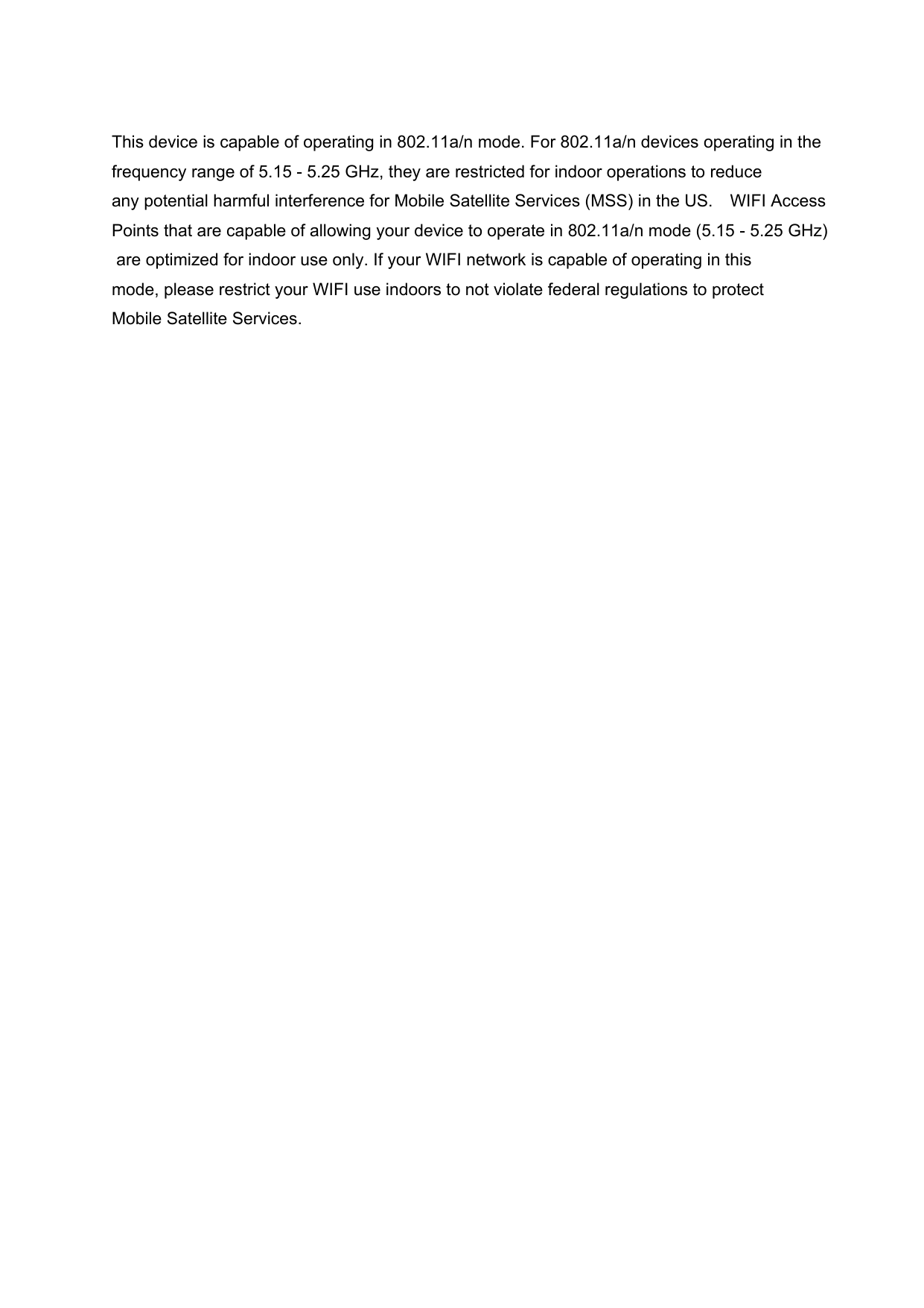 This device is capable of operating in 802.11a/n mode. For 802.11a/n devices operating in the frequency range of 5.15 - 5.25 GHz, they are restricted for indoor operations to reduce any potential harmful interference for Mobile Satellite Services (MSS) in the US.    WIFI Access Points that are capable of allowing your device to operate in 802.11a/n mode (5.15 - 5.25 GHz)  are optimized for indoor use only. If your WIFI network is capable of operating in this mode, please restrict your WIFI use indoors to not violate federal regulations to protect Mobile Satellite Services. 