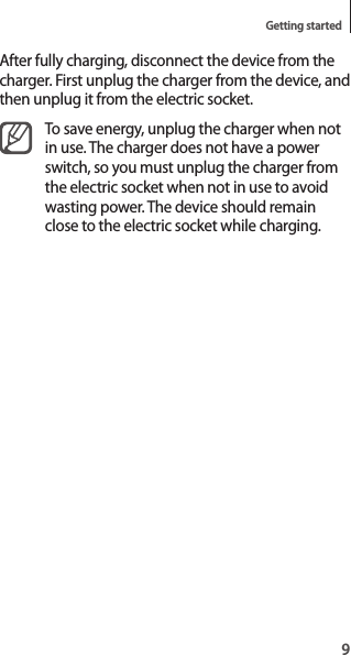 9Getting startedAfter fully charging, disconnect the device from the charger. First unplug the charger from the device, and then unplug it from the electric socket.To save energy, unplug the charger when not in use. The charger does not have a power switch, so you must unplug the charger from the electric socket when not in use to avoid wasting power. The device should remain close to the electric socket while charging.
