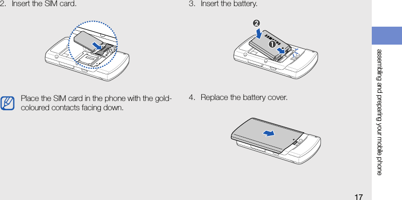 assembling and preparing your mobile phone172. Insert the SIM card. 3. Insert the battery.4. Replace the battery cover.Place the SIM card in the phone with the gold-coloured contacts facing down.