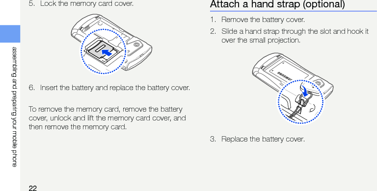 22assembling and preparing your mobile phone5. Lock the memory card cover.6. Insert the battery and replace the battery cover.To remove the memory card, remove the battery cover, unlock and lift the memory card cover, and then remove the memory card.Attach a hand strap (optional)1. Remove the battery cover.2. Slide a hand strap through the slot and hook it over the small projection.3. Replace the battery cover.