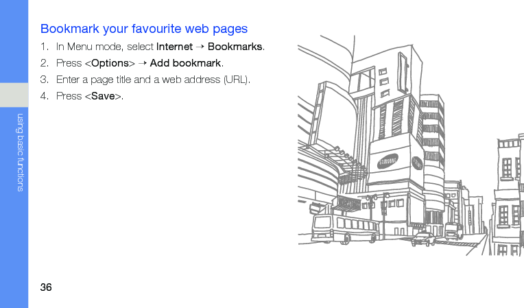 36using basic functionsBookmark your favourite web pages1. In Menu mode, select Internet → Bookmarks.2. Press &lt;Options&gt; → Add bookmark.3. Enter a page title and a web address (URL).4. Press &lt;Save&gt;.