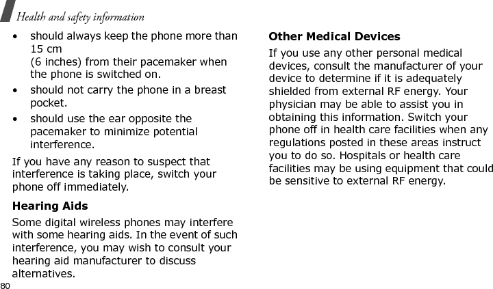 Health and safety information80• should always keep the phone more than 15 cm (6 inches) from their pacemaker when the phone is switched on.• should not carry the phone in a breast pocket.• should use the ear opposite the pacemaker to minimize potential interference.If you have any reason to suspect that interference is taking place, switch your phone off immediately.Hearing AidsSome digital wireless phones may interfere with some hearing aids. In the event of such interference, you may wish to consult your hearing aid manufacturer to discuss alternatives.Other Medical DevicesIf you use any other personal medical devices, consult the manufacturer of your device to determine if it is adequately shielded from external RF energy. Your physician may be able to assist you in obtaining this information. Switch your phone off in health care facilities when any regulations posted in these areas instruct you to do so. Hospitals or health care facilities may be using equipment that could be sensitive to external RF energy.E840-2.fm  Page 58  Monday, May 14, 2007  9:04 AM