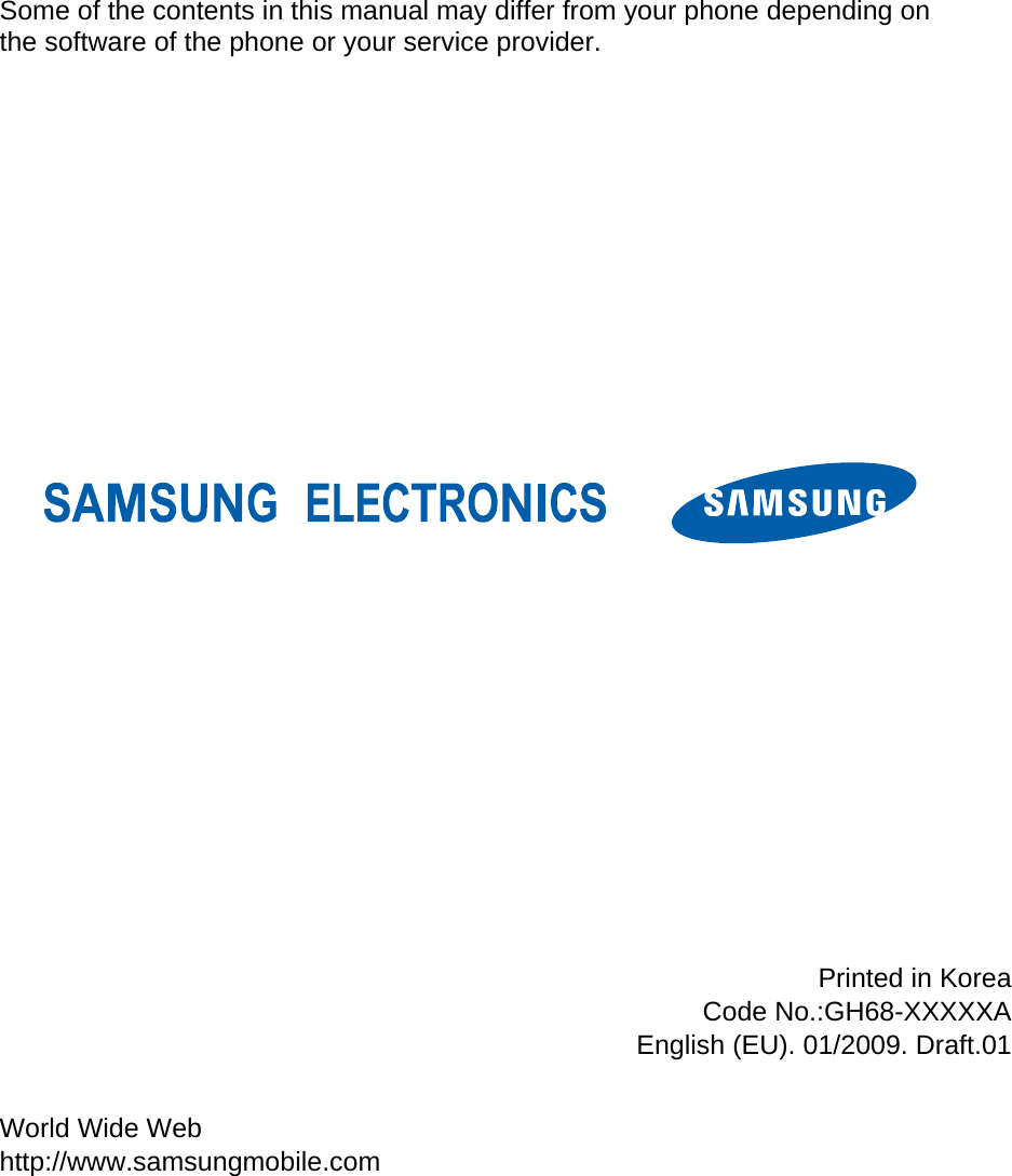                     Some of the contents in this manual may differ from your phone depending on the software of the phone or your service provider. World Wide Web http://www.samsungmobile.com Printed in KoreaCode No.:GH68-XXXXXAEnglish (EU). 01/2009. Draft.01