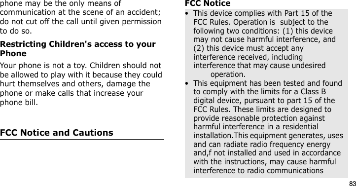 83phone may be the only means of communication at the scene of an accident; do not cut off the call until given permission to do so.Restricting Children&apos;s access to your PhoneYour phone is not a toy. Children should not be allowed to play with it because they could hurt themselves and others, damage the phone or make calls that increase your phone bill.FCC Notice and CautionsFCC Notice•  This device complies with Part 15 of the FCC Rules. Operation is  subject to the following two conditions: (1) this device may not cause harmful interference, and (2) this device must accept any interference received, including interference that may cause undesired                 operation.•  This equipment has been tested and found to comply with the limits for a Class B digital device, pursuant to part 15 of the FCC Rules. These limits are designed to provide reasonable protection against harmful interference in a residential installation.This equipment generates, uses and can radiate radio frequency energy and,f not installed and used in accordance with the instructions, may cause harmful interference to radio communicationsE840-2.fm  Page 61  Monday, May 14, 2007  9:04 AM