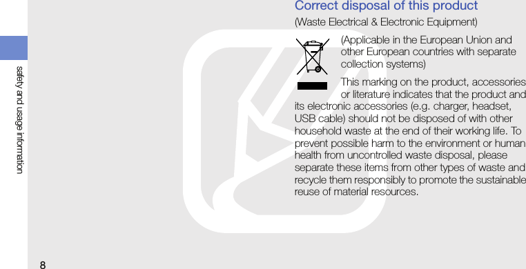 8safety and usage information                               Correct disposal of this product(Waste Electrical &amp; Electronic Equipment)(Applicable in the European Union and other European countries with separate collection systems)This marking on the product, accessories or literature indicates that the product and its electronic accessories (e.g. charger, headset, USB cable) should not be disposed of with other household waste at the end of their working life. To prevent possible harm to the environment or human health from uncontrolled waste disposal, please separate these items from other types of waste and recycle them responsibly to promote the sustainable reuse of material resources.