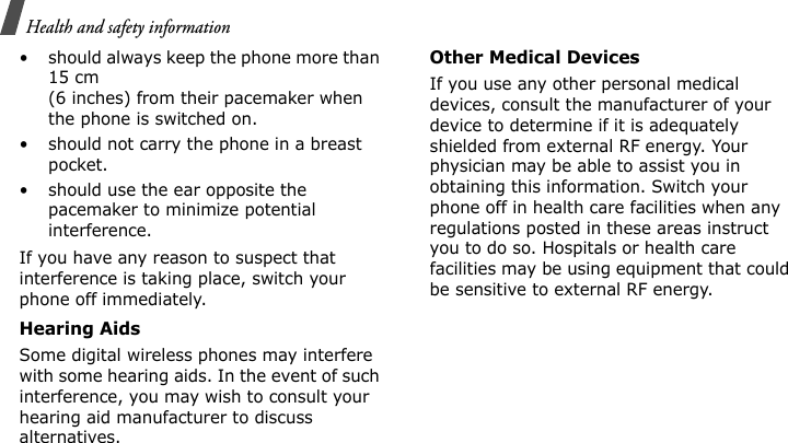 Health and safety information • should always keep the phone more than 15 cm (6 inches) from their pacemaker when the phone is switched on.• should not carry the phone in a breast pocket.• should use the ear opposite the pacemaker to minimize potential interference.If you have any reason to suspect that interference is taking place, switch your phone off immediately.Hearing AidsSome digital wireless phones may interfere with some hearing aids. In the event of such interference, you may wish to consult your hearing aid manufacturer to discuss alternatives.Other Medical DevicesIf you use any other personal medical devices, consult the manufacturer of your device to determine if it is adequately shielded from external RF energy. Your physician may be able to assist you in obtaining this information. Switch your phone off in health care facilities when any regulations posted in these areas instruct you to do so. Hospitals or health care facilities may be using equipment that could be sensitive to external RF energy.E840-2.fm  Page 58  Monday, May 14, 2007  9:04 AM