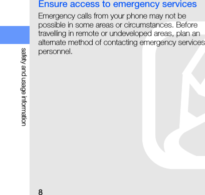 8safety and usage informationEnsure access to emergency servicesEmergency calls from your phone may not be possible in some areas or circumstances. Before travelling in remote or undeveloped areas, plan an alternate method of contacting emergency services personnel.