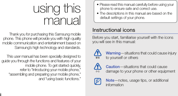 ii using thismanualThank you for purchasing this Samsung mobilephone. This phone will provide you with high qualitymobile communication and entertainment based onSamsung’s high technology and standards.This user manual has been specially designed toguide you through the functions and features of yourmobile phone. To get started quickly,refer to “introducing your mobile phone,”“assembling and preparing your mobile phone,”and “using basic functions.”Instructional iconsBefore you start, familiarise yourself with the icons you will see in this manual:Warning—situations that could cause injury to yourself or othersCaution—situations that could cause damage to your phone or other equipmentNote—notes, usage tips, or additional information • Please read this manual carefully before using your phone to ensure safe and correct use.• The descriptions in this manual are based on the default settings of your phone.警告小心