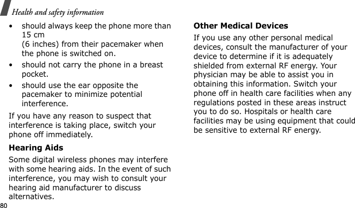 Health and safety information80• should always keep the phone more than 15 cm (6 inches) from their pacemaker when the phone is switched on.• should not carry the phone in a breast pocket.• should use the ear opposite the pacemaker to minimize potential interference.If you have any reason to suspect that interference is taking place, switch your phone off immediately.Hearing AidsSome digital wireless phones may interfere with some hearing aids. In the event of such interference, you may wish to consult your hearing aid manufacturer to discuss alternatives.Other Medical DevicesIf you use any other personal medical devices, consult the manufacturer of your device to determine if it is adequately shielded from external RF energy. Your physician may be able to assist you in obtaining this information. Switch your phone off in health care facilities when any regulations posted in these areas instruct you to do so. Hospitals or health care facilities may be using equipment that could be sensitive to external RF energy.E840-2.fm  Page 58  Monday, May 14, 2007  9:04 AM