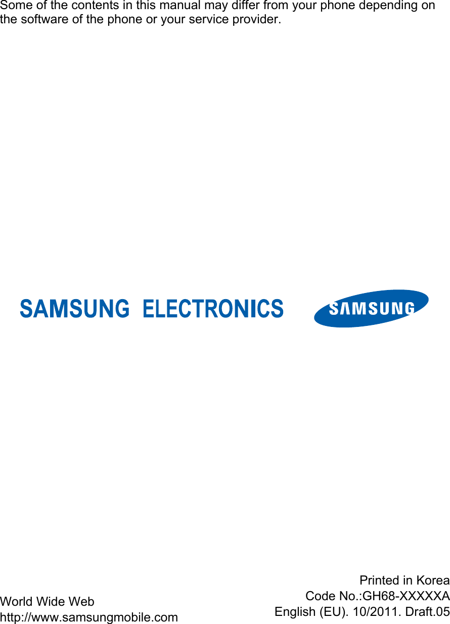                    Some of the contents in this manual may differ from your phone depending on the software of the phone or your service provider. World Wide Web http://www.samsungmobile.com Printed in KoreaCode No.:GH68-XXXXXAEnglish (EU). 10/2011. Draft.05