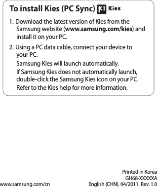 Printed in KoreaGH68-XXXXXAEnglish (CHN). 04/2011. Rev. 1.0www.samsung.com/cnTo install Kies (PC Sync) Download the latest version of Kies from the 1. Samsung website (www.samsung.com/kies) and install it on your PC.Using a PC data cable, connect your device to 2. your PC.Samsung Kies will launch automatically.If Samsung Kies does not automatically launch, double-click the Samsung Kies icon on your PC.Refer to the Kies help for more information.