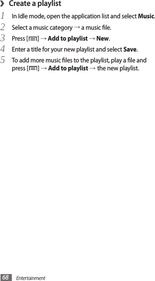 Entertainment68Create a playlist›In Idle mode, open the application list and select 1 Music.Select a music category 2 → a music le.Press [3 ] → Add to playlist → New.Enter a title for your new playlist and select 4 Save.To add more music les to the playlist, play a le and 5 press [ ] → Add to playlist →the new playlist.