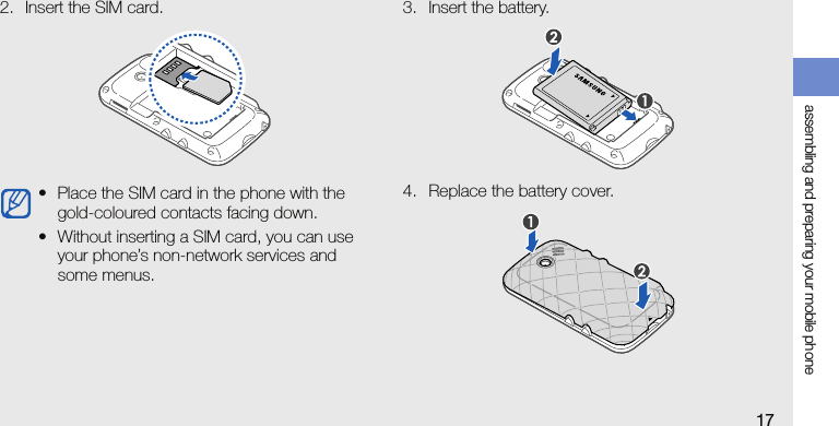 assembling and preparing your mobile phone172. Insert the SIM card. 3. Insert the battery.4. Replace the battery cover.• Place the SIM card in the phone with the gold-coloured contacts facing down.• Without inserting a SIM card, you can use your phone’s non-network services and some menus.