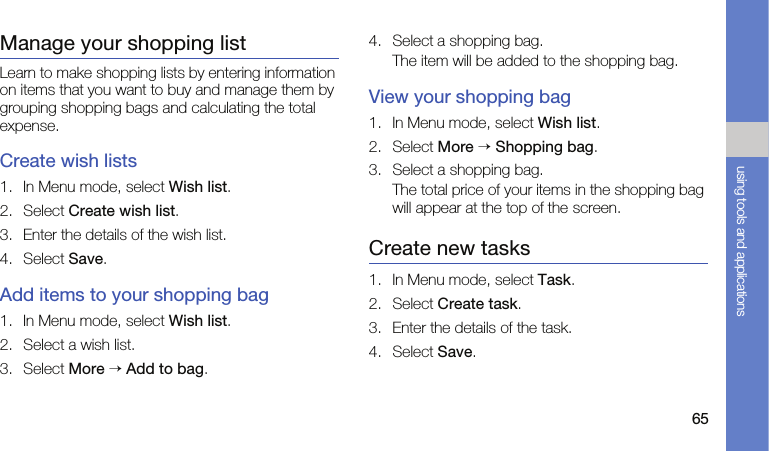 65using tools and applicationsManage your shopping listLearn to make shopping lists by entering information on items that you want to buy and manage them by grouping shopping bags and calculating the total expense.Create wish lists1. In Menu mode, select Wish list.2. Select Create wish list.3. Enter the details of the wish list.4. Select Save.Add items to your shopping bag1. In Menu mode, select Wish list.2. Select a wish list.3. Select More → Add to bag.4. Select a shopping bag.The item will be added to the shopping bag.View your shopping bag1. In Menu mode, select Wish list.2. Select More → Shopping bag.3. Select a shopping bag.The total price of your items in the shopping bag will appear at the top of the screen.Create new tasks1. In Menu mode, select Task.2. Select Create task.3. Enter the details of the task.4. Select Save.