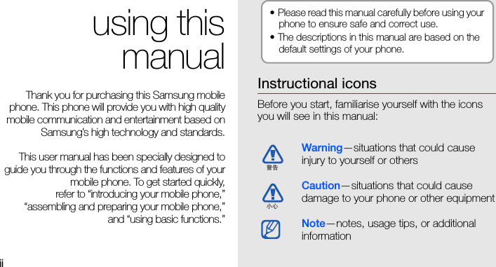 iiusing thismanualThank you for purchasing this Samsung mobilephone. This phone will provide you with high qualitymobile communication and entertainment based onSamsung’s high technology and standards.This user manual has been specially designed toguide you through the functions and features of yourmobile phone. To get started quickly,refer to “introducing your mobile phone,”“assembling and preparing your mobile phone,”and “using basic functions.”Instructional iconsBefore you start, familiarise yourself with the icons you will see in this manual: Warning—situations that could cause injury to yourself or othersCaution—situations that could cause damage to your phone or other equipmentNote—notes, usage tips, or additional information • Please read this manual carefully before using your phone to ensure safe and correct use.• The descriptions in this manual are based on the default settings of your phone.警告小心