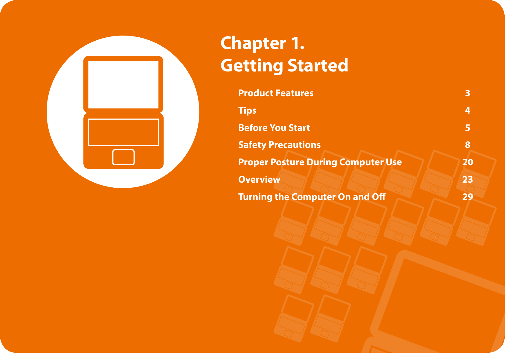 Product Features  3Tips  4Before You Start  5Safety Precautions  8Proper Posture During Computer Use  20Overview  23Turning the Computer On and O  29Chapter 1.  Getting Started