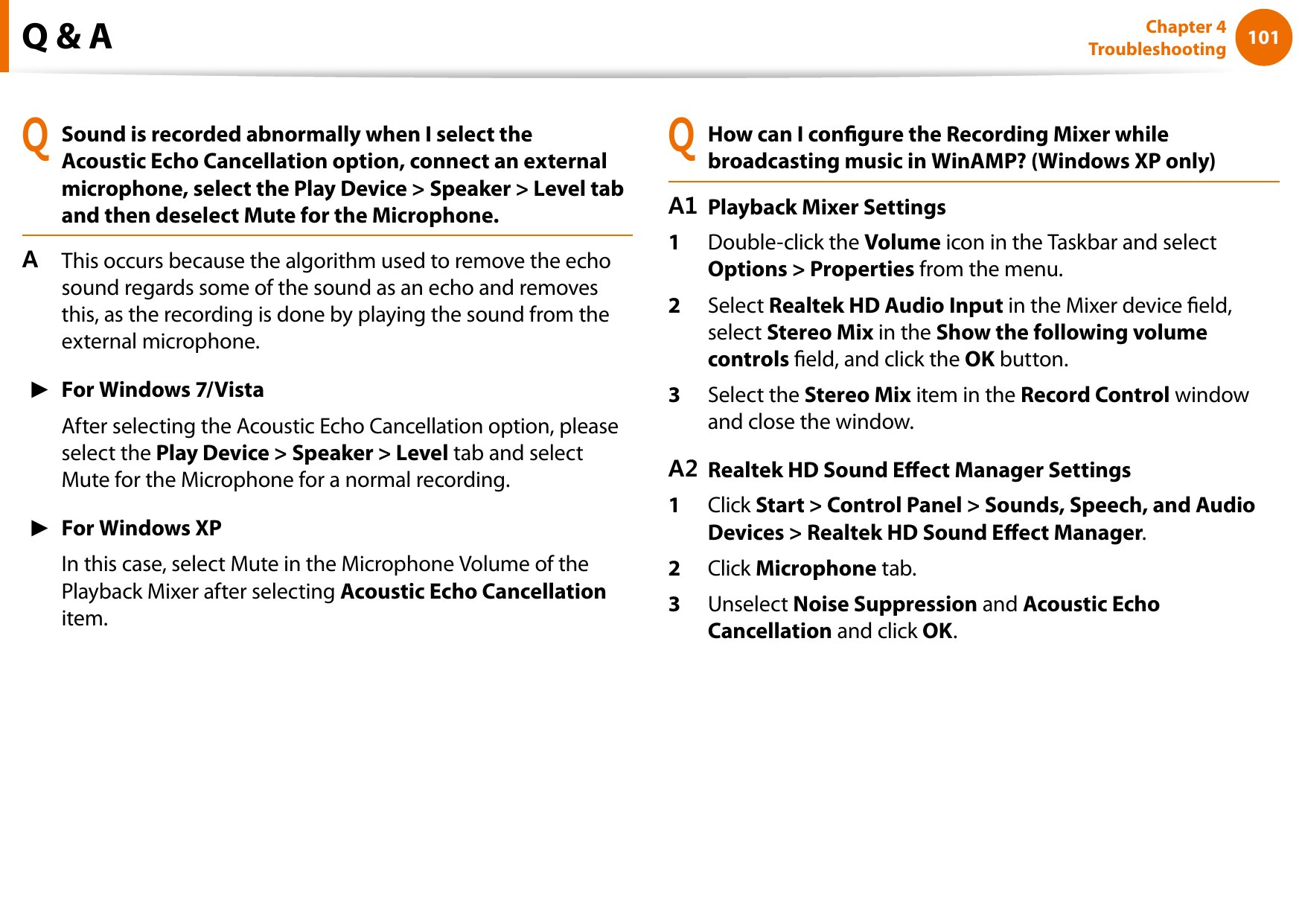 100101Chapter 4 TroubleshootingQ &amp; AQSound is recorded abnormally when I select the Acoustic Echo Cancellation option, connect an external microphone, select the Play Device &gt; Speaker &gt; Level tab and then deselect Mute for the Microphone.A  This occurs because the algorithm used to remove the echo sound regards some of the sound as an echo and removes this, as the recording is done by playing the sound from the external microphone. ► For Windows 7/Vista After selecting the Acoustic Echo Cancellation option, please select the Play Device &gt; Speaker &gt; Level tab and select Mute for the Microphone for a normal recording. ► For Windows XP  In this case, select Mute in the Microphone Volume of the Playback Mixer after selecting Acoustic Echo Cancellation item.QHow can I congure the Recording Mixer while broadcasting music in WinAMP? (Windows XP only)A1 Playback Mixer Settings1  Double-click the Volume icon in the Taskbar and select Options &gt; Properties from the menu.2  Select Realtek HD Audio Input in the Mixer device eld, select Stereo Mix in the Show the following volume controls eld, and click the OK button.3  Select the Stereo Mix item in the Record Control window and close the window.A2 Realtek HD Sound Eect Manager Settings1  Click Start &gt; Control Panel &gt; Sounds, Speech, and Audio Devices &gt; Realtek HD Sound Eect Manager.2  Click Microphone tab.3  Unselect Noise Suppression and Acoustic Echo Cancellation and click OK.