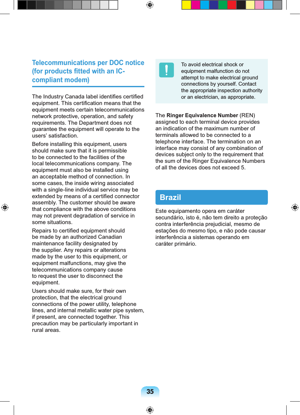 35Telecommunications per DOC notice (for products fitted with an IC-compliant modem)The Industry Canada label identifies certified equipment. This certification means that the equipment meets certain telecommunications network protective, operation, and safety requirements. The Department does not guarantee the equipment will operate to the users’ satisfaction.Before installing this equipment, users should make sure that it is permissible to be connected to the facilities of the local telecommunications company. The equipment must also be installed using an acceptable method of connection. In some cases, the inside wiring associated with a single-line individual service may be extended by means of a certified connector assembly. The customer should be aware that compliance with the above conditions may not prevent degradation of service in some situations.Repairs to certified equipment should be made by an authorized Canadian maintenance facility designated by the supplier. Any repairs or alterations made by the user to this equipment, or equipment malfunctions, may give the telecommunications company cause to request the user to disconnect the equipment.Users should make sure, for their own protection, that the electrical ground connections of the power utility, telephone lines, and internal metallic water pipe system, if present, are connected together. This precaution may be particularly important in rural areas.To avoid electrical shock or equipment malfunction do not attempt to make electrical ground connections by yourself. Contact the appropriate inspection authority or an electrician, as appropriate.The Ringer Equivalence Number (REN) assigned to each terminal device provides an indication of the maximum number of terminals allowed to be connected to a telephone interface. The termination on an interface may consist of any combination of devices subject only to the requirement that the sum of the Ringer Equivalence Numbers of all the devices does not exceed 5.BrazilEste equipamento opera em caráter secundário, isto é, não tem direito a proteção contra interferência prejudicial, mesmo de estações do mesmo tipo, e não pode causar interferência a sistemas operando em caráter primário.