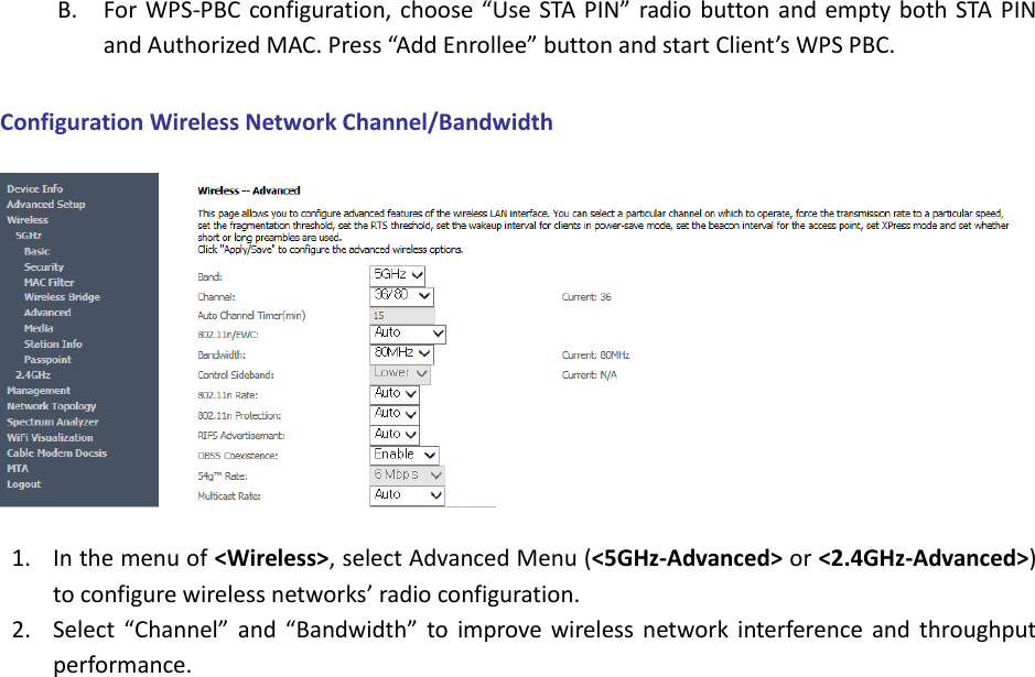 B. For WPS-PBC configuration, choose “Use STA PIN”  radio  button and empty both STA  PIN and Authorized MAC. Press “Add Enrollee” button and start Client’s WPS PBC.    Configuration Wireless Network Channel/Bandwidth    1. In the menu of &lt;Wireless&gt;, select Advanced Menu (&lt;5GHz-Advanced&gt; or &lt;2.4GHz-Advanced&gt;) to configure wireless networks’ radio configuration.   2. Select  “Channel”  and  “Bandwidth”  to  improve  wireless  network  interference  and  throughput performance.                        