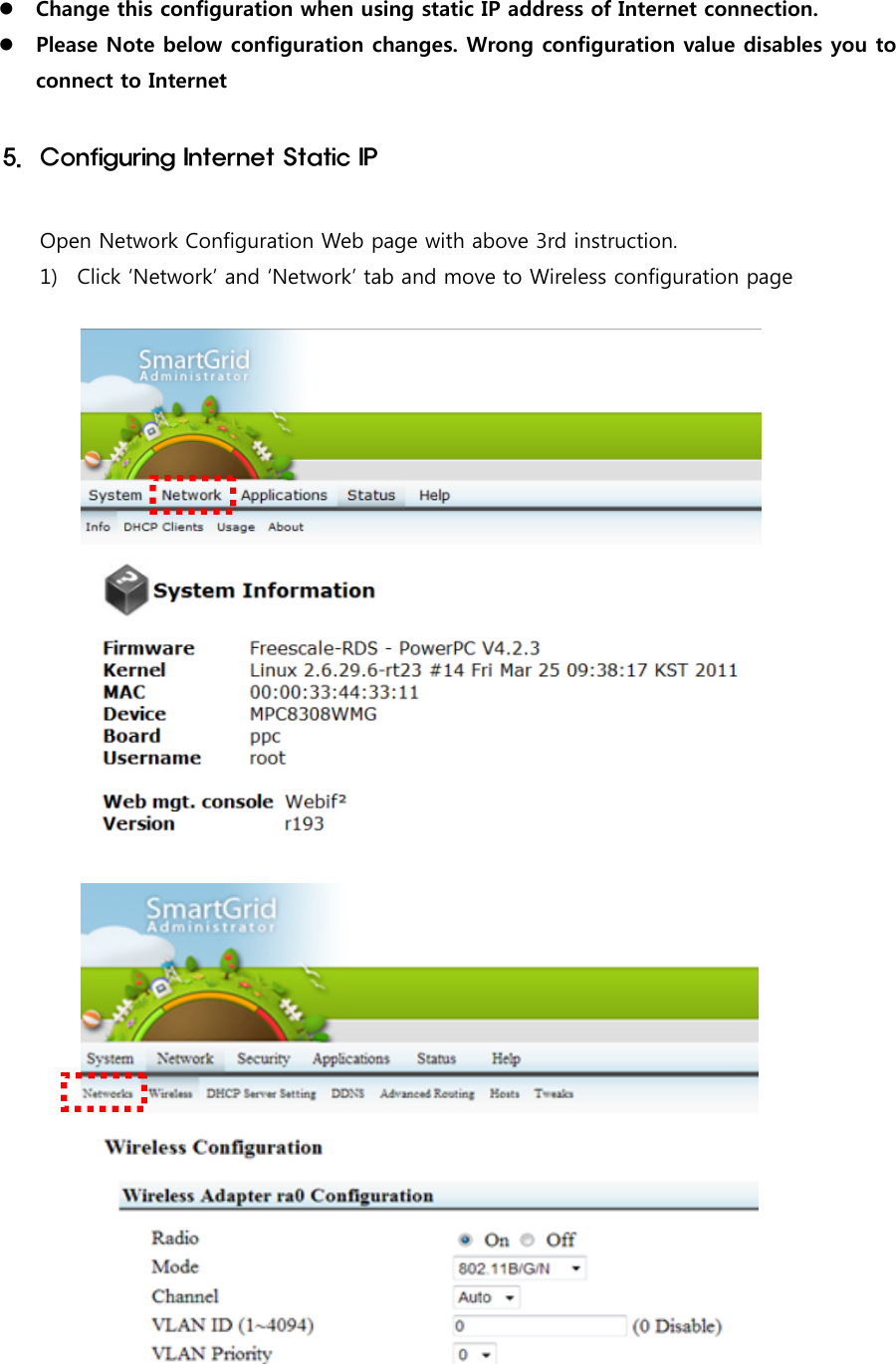 Change this configuration when using static IP address of Internet connection.Please Note below configuration changes. Wrong configuration value disables you toconnect to Internet5. Configuring Internet Static IPOpen Network Configuration Web page with above 3rd instruction.1) Click ‘Network’ and ‘Network’ tab and move to Wireless configuration page