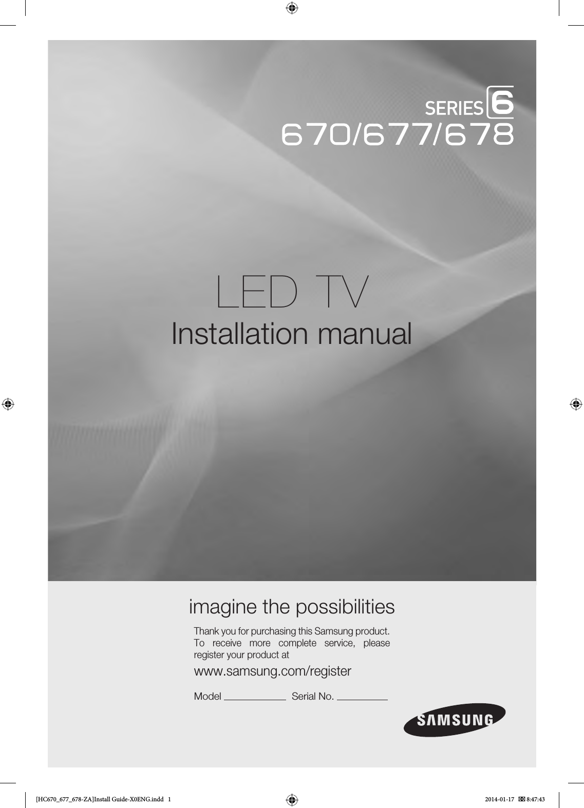 LED TVInstallation manual imagine the possibilitiesThank you for purchasing this Samsung product. To receive more complete service, please register your product atwww.samsung.com/registerModel                         Serial No.                       [HC670_677_678-ZA]Install Guide-X0ENG.indd   1 2014-01-17    8:47:43