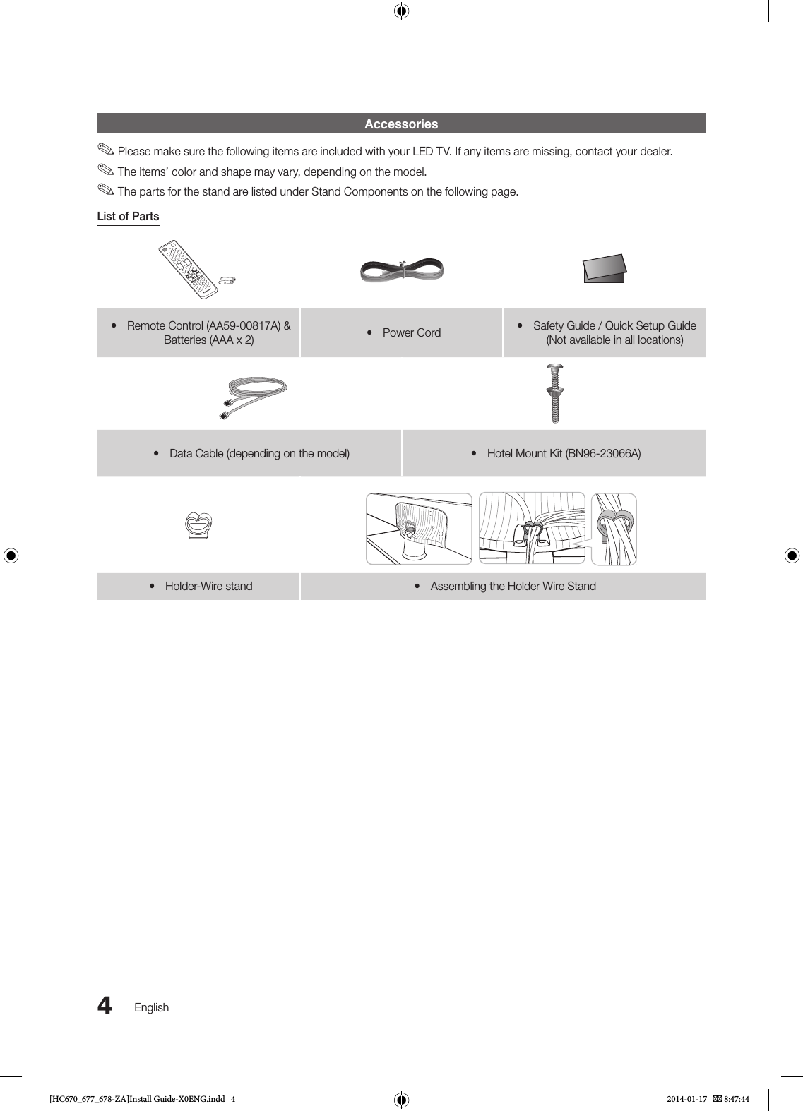 4EnglishAccessories ✎Please make sure the following items are included with your LED TV. If any items are missing, contact your dealer. ✎The items’ color and shape may vary, depending on the model. ✎The parts for the stand are listed under Stand Components on the following page.List of Parts yRemote Control (AA59-00817A) &amp; Batteries (AAA x 2)  yPower Cord  ySafety Guide / Quick Setup Guide (Not available in all locations) yData Cable (depending on the model)  yHotel Mount Kit (BN96-23066A) yHolder-Wire stand  yAssembling the Holder Wire Stand[HC670_677_678-ZA]Install Guide-X0ENG.indd   4 2014-01-17    8:47:44