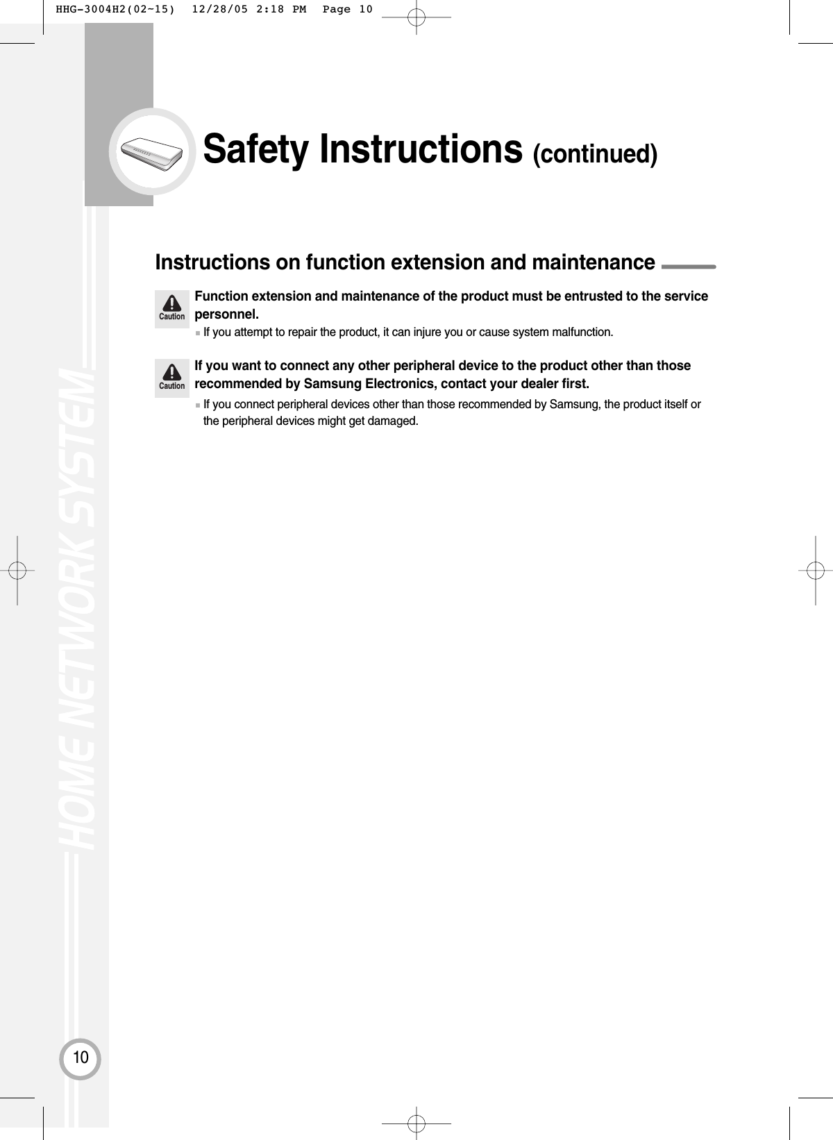 10Safety Instructions (continued)CautionFunction extension and maintenance of the product must be entrusted to the servicepersonnel.Instructions on function extension and maintenance■If you attempt to repair the product, it can injure you or cause system malfunction.CautionIf you want to connect any other peripheral device to the product other than thoserecommended by Samsung Electronics, contact your dealer first.■If you connect peripheral devices other than those recommended by Samsung, the product itself orthe peripheral devices might get damaged. HHG-3004H2(02~15)  12/28/05 2:18 PM  Page 10