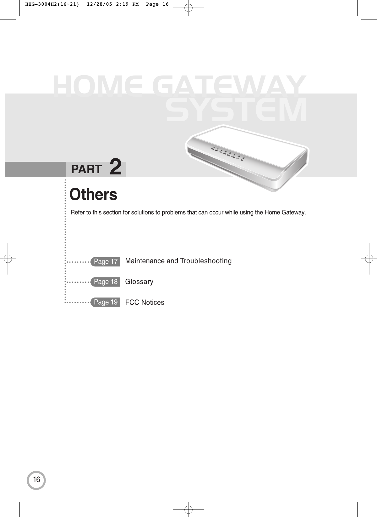 16HOME GATEWAYSYSTEMPage 17OthersRefer to this section for solutions to problems that can occur while using the Home Gateway.PART 2RUN WANLAN1LAN2LAN3LAN4PLCRFPage 18Page 19Maintenance and TroubleshootingGlossaryFCC Notices HHG-3004H2(16~21)  12/28/05 2:19 PM  Page 16