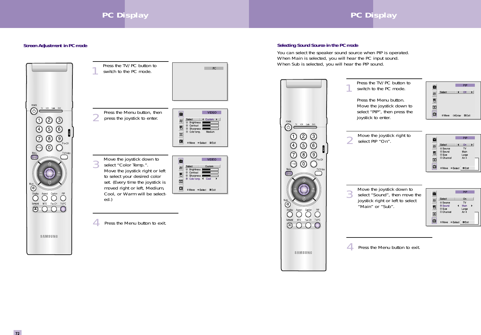 Screen Adjustment in PC mode1Press the TV/PC button toswitch to the PC mode.2Press the Menu button, thenpress the joystick to enter.3Move the joystick down toselect “Color Temp.”.   Move the joystick right or leftto select your desired colorset. (Every time the joystick ismoved right or left, Medium,Cool, or Warm will be select-ed.)4Press the Menu button to exit. PC Display72PC DisplaySelecting Sound Source in the PC modeYou can select the speaker sound source when PIP is operated.When Main is selected, you will hear the PC input sound.When Sub is selected, you will hear the PIP sound.1Press the TV/PC button toswitch to the PC mode.   Press the Menu button. Move the joystick down to select “PIP”, then press the joystick to enter.2Move the joystick right toselect PIP “On”.   3Move the joystick down toselect “Sound”, then move thejoystick right or left to select“Main” or “Sub”. 4Press the Menu button to exit. 