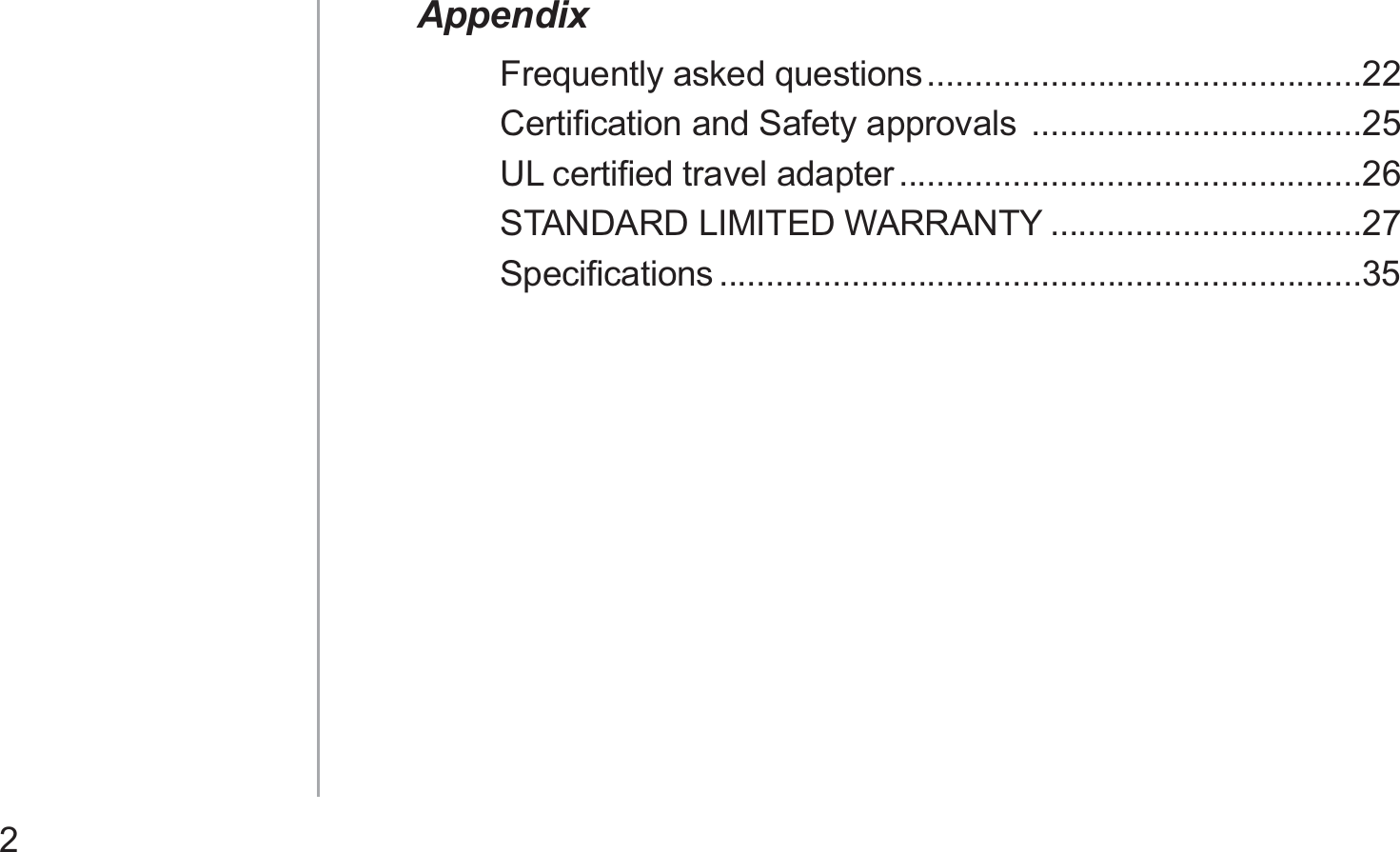 2AppendixFrequently asked questions ..............................................22Certiﬁcation and Safety approvals  ...................................25UL certiﬁed travel adapter .................................................26STANDARD LIMITED WARRANTY .................................27Speciﬁcations ....................................................................35