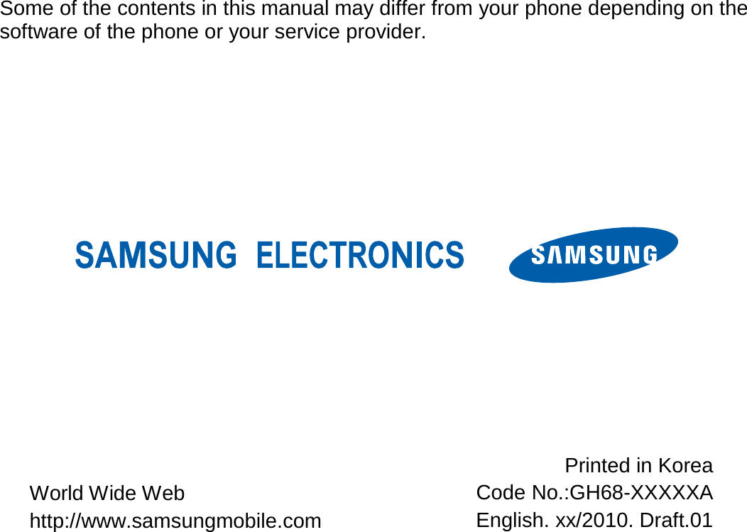 Some of the contents in this manual may differ from your phone depending on the software of the phone or your service provider.          World Wide Web http://www.samsungmobile.com Printed in Korea Code No.:GH68-XXXXXA English. xx/2010. Draft.01 