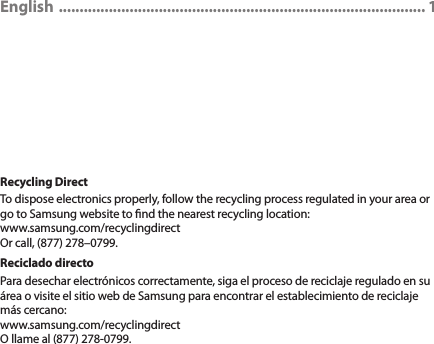 English  ........................................................................................ 1Recycling DirectTo dispose electronics properly, follow the recycling process regulated in your area or go to Samsung website to nd the nearest recycling location:www.samsung.com/recyclingdirectOr call, (877) 278–0799.Reciclado directoPara desechar electrónicos correctamente, siga el proceso de reciclaje regulado en su área o visite el sitio web de Samsung para encontrar el establecimiento de reciclaje más cercano: www.samsung.com/recyclingdirectO llame al (877) 278-0799.