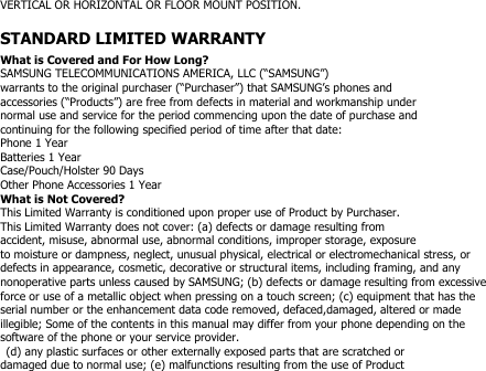 VERTICAL OR HORIZONTAL OR FLOOR MOUNT POSITION.STANDARD LIMITED WARRANTYWhat is Covered and For How Long?SAMSUNG TELECOMMUNICATIONS AMERICA, LLC (“SAMSUNG”)warrants to the original purchaser (“Purchaser”) that SAMSUNG’s phones andaccessories (“Products”) are free from defects in material and workmanship undernormal use and service for the period commencing upon the date of purchase andcontinuing for the following specified period of time after that date:Phone 1 YearBatteries 1 YearCase/Pouch/Holster 90 DaysOther Phone Accessories 1 YearWhat is Not Covered?This Limited Warranty is conditioned upon proper use of Product by Purchaser.This Limited Warranty does not cover: (a) defects or damage resulting fromaccident, misuse, abnormal use, abnormal conditions, improper storage, exposureto moisture or dampness, neglect, unusual physical, electrical or electromechanical stress, ordefects in appearance, cosmetic, decorative or structural items, including framing, and anynonoperative parts unless caused by SAMSUNG; (b) defects or damage resulting from excessiveforce or use of a metallic object when pressing on a touch screen; (c) equipment that has theserial number or the enhancement data code removed, defaced,damaged, altered or madeillegible; Some of the contents in this manual may differ from your phone depending on thesoftware of the phone or your service provider.(d) any plastic surfaces or other externally exposed parts that are scratched ordamaged due to normal use; (e) malfunctions resulting from the use of Product