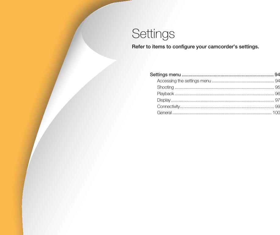 SettingsRefer to items to configure your camcorder’s settings.Settings menu ..................................................................... 94Accessing the settings menu .................................................. 94Shooting ................................................................................ 95Playback ................................................................................ 96Display ................................................................................... 97Connectivity............................................................................ 99General ................................................................................ 100