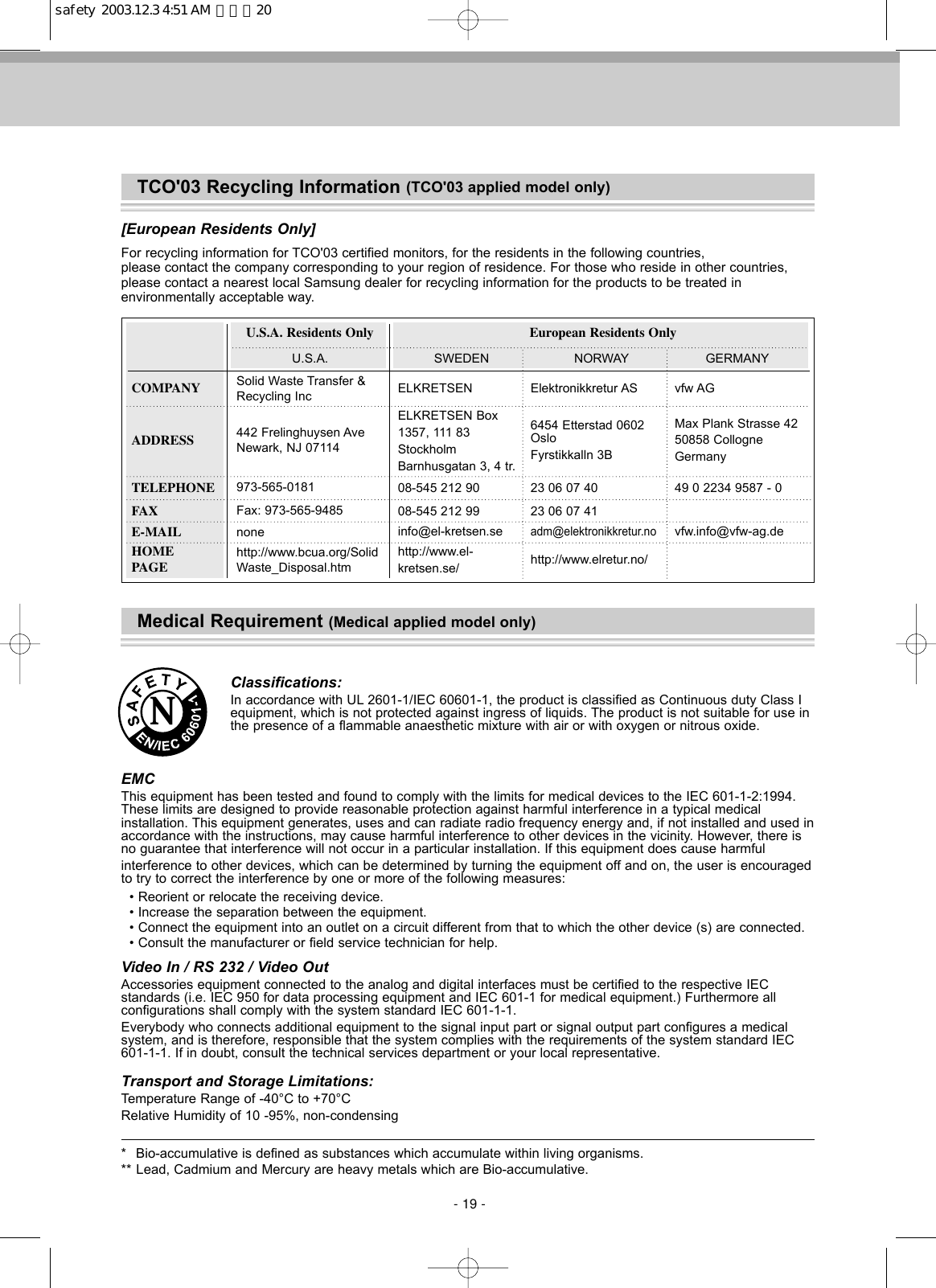 TCO&apos;03 Recycling Information (TCO&apos;03 applied model only)Medical Requirement (Medical applied model only)[European Residents Only]For recycling information for TCO&apos;03 certified monitors, for the residents in the following countries,please contact the company corresponding to your region of residence. For those who reside in other countries, please contact a nearest local Samsung dealer for recycling information for the products to be treated inenvironmentally acceptable way.Classifications:In accordance with UL 2601-1/IEC 60601-1, the product is classified as Continuous duty Class Iequipment, which is not protected against ingress of liquids. The product is not suitable for use inthe presence of a flammable anaesthetic mixture with air or with oxygen or nitrous oxide.EMCThis equipment has been tested and found to comply with the limits for medical devices to the IEC 601-1-2:1994.These limits are designed to provide reasonable protection against harmful interference in a typical medical installation. This equipment generates, uses and can radiate radio frequency energy and, if not installed and used inaccordance with the instructions, may cause harmful interference to other devices in the vicinity. However, there isno guarantee that interference will not occur in a particular installation. If this equipment does cause harmfulinterference to other devices, which can be determined by turning the equipment off and on, the user is encouragedto try to correct the interference by one or more of the following measures:• Reorient or relocate the receiving device.• Increase the separation between the equipment.• Connect the equipment into an outlet on a circuit different from that to which the other device (s) are connected.• Consult the manufacturer or field service technician for help.Video In / RS 232 / Video OutAccessories equipment connected to the analog and digital interfaces must be certified to the respective IEC standards (i.e. IEC 950 for data processing equipment and IEC 601-1 for medical equipment.) Furthermore all configurations shall comply with the system standard IEC 601-1-1.Everybody who connects additional equipment to the signal input part or signal output part configures a medicalsystem, and is therefore, responsible that the system complies with the requirements of the system standard IEC601-1-1. If in doubt, consult the technical services department or your local representative.Transport and Storage Limitations:Temperature Range of -40°C to +70°CRelative Humidity of 10 -95%, non-condensing* Bio-accumulative is defined as substances which accumulate within living organisms.** Lead, Cadmium and Mercury are heavy metals which are Bio-accumulative.COMPANYU.S.A. Residents Only European Residents OnlyU.S.A. SWEDEN NORWAY GERMANY49 0 2234 9587 - 0vfw.info@vfw-ag.devfw AGMax Plank Strasse 4250858 CollogneGermanyElektronikkretur AS23 06 07 4023 06 07 41adm@elektronikkretur.nohttp://www.elretur.no/6454 Etterstad 0602OsloFyrstikkalln 3B08-545 212 99info@el-kretsen.sehttp://www.el-kretsen.se/08-545 212 90ELKRETSENELKRETSEN Box1357, 111 83StockholmBarnhusgatan 3, 4 tr.Solid Waste Transfer &amp;Recycling Inc973-565-0181Fax: 973-565-9485nonehttp://www.bcua.org/SolidWaste_Disposal.htm442 Frelinghuysen AveNewark, NJ 07114ADDRESSTELEPHONEFAXE-MAILHOMEPAGEN- 19 -safety  2003.12.3 4:51 AM  페이지20