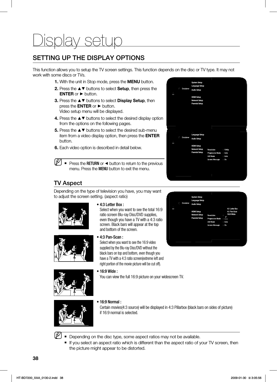 Display setup384&55*/(615)&%*41-":015*0/45IJTGVODUJPOBMMPXTZPVUPTFUVQUIF57TDSFFOTFUUJOHT5IJTGVODUJPOEFQFOETPOUIFEJTDPS57UZQF*UNBZOPUXPSLXJUITPNFEJTDTPS57T8JUIUIFVOJUJO4UPQNPEFQSFTTUIF.&/6CVUUPO1SFTTUIF▲▼CVUUPOTUPTFMFDU4FUVQUIFOQSFTTUIF&/5&3PS►CVUUPO1SFTTUIF▲▼CVUUPOTUPTFMFDU%JTQMBZ4FUVQUIFOQSFTTUIF&/5&3PS ►CVUUPO7JEFPTFUVQNFOVXJMMCFEJTQMBZFE1SFTTUIF▲▼CVUUPOTUPTFMFDUUIFEFTJSFEEJTQMBZPQUJPOGSPNUIFPQUJPOTPOUIFGPMMPXJOHQBHFT1SFTTUIF▲▼CVUUPOTUPTFMFDUUIFEFTJSFETVCNFOVJUFNGSPNBWJEFPEJTQMBZPQUJPOUIFOQSFTTUIF&/5&3CVUUPO&BDIWJEFPPQUJPOJTEFTDSJCFEJOEFUBJMCFMPX1SFTTUIF3&563/PS◄CVUUPOUPSFUVSOUPUIFQSFWJPVTNFOV1SFTTUIF.&/6CVUUPOUPFYJUUIFNFOVTV AspectDepending on the type of television you have, you may want to adjust the screen setting. (aspect ratio)• 4:3 Letter Box : Select when you want to see the total 16:9 ratio screen Blu-ray Disc/DVD supplies, even though you have a TV with a 4:3 ratio screen. Black bars will appear at the top and bottom of the screen.• 4:3 Pan-Scan : Select when you want to see the 16:9 video supplied by the Blu-ray Disc/DVD without the black bars on top and bottom, even though you have a TV with a 4:3 ratio screen(extreme left and right portion of the movie picture will be cut off).• 16:9 Wide : You can view the full 16:9 picture on your widescreen TV. • 16:9 Normal : Certain movies(4:3 source) will be displayed in 4:3 Pillarbox (black bars on sides of picture) if 16:9 normal is selected. Depending on the disc type, some aspect ratios may not be available.If you select an aspect ratio which is different than the aspect ratio of your TV screen, then the picture might appear to be distorted.MM1BOEPSB%JTDMBJNFS4FUVQ57"TQFDU /PSNBM►.PWJF'SBNF'T 0GG3FTPMVUJPO Q1SPHSFTTJWF.PEF "VUP4UJMM.PEF "VUP4DSFFO.FTTBHF 0O4ZTUFN4FUVQ-BOHVBHF4FUVQ"VEJP4FUVQ%JTQMBZ4FUVQ◄)%.*4FUVQ/FUXPSL4FUVQ1BSFOUBM4FUVQDVD1BOEPSB%JTDMBJNFS4FUVQ57"TQFDU /PSNBM►.PWJF'SBNF'T 0GG3FTPMVUJPO Q1SPHSFTTJWF.PEF "VUP4UJMM.PEF "VUP4DSFFO.FTTBHF 0O4ZTUFN4FUVQ-BOHVBHF4FUVQ"VEJP4FUVQ%JTQMBZ4FUVQ◄)%.*4FUVQ/FUXPSL4FUVQ1BSFOUBM4FUVQDVD4:3 Letter Box4:3 Pan-Scan8JEF/PNBM1BOEPSB%JTDMBJNFS4FUVQDVD4ZTUFN4FUVQ-BOHVBHF4FUVQ"VEJP4FUVQ%JTQMBZ4FUVQ►)%.*4FUVQ/FUXPSL4FUVQ1BSFOUBM4FUVQ◄HT-BD7200_XAA_0130-2.indd 38 