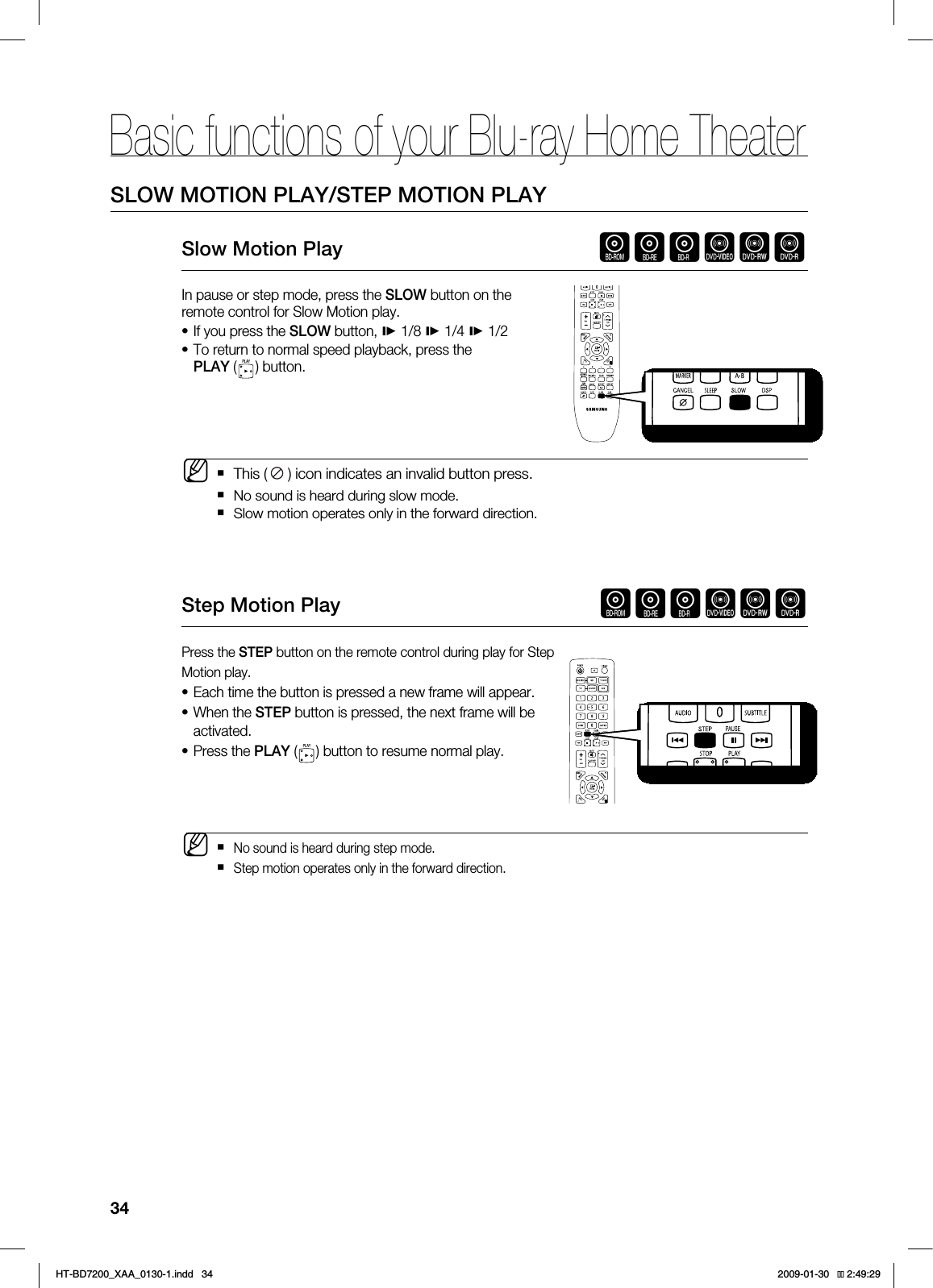 Basic functions of your Blu-ray Home Theater344-08.05*0/1-":45&1.05*0/1-":4MPX.PUJPO1MBZ hgfZCVIn pause or step mode, press the SLOW button on the remote control for Slow Motion play.If you press the SLOW button, 1/8 1/4 1/2To return to normal speed playback, press the PLAY ( ) button.This ( ) icon indicates an invalid button press. No sound is heard during slow mode. Slow motion operates only in the forward direction.4UFQ.PUJPO1MBZ hgfZCVPress the STEP button on the remote control during play for Step Motion play.Each time the button is pressed a new frame will appear.When the STEP button is pressed, the next frame will be activated.Press the PLAY ( ) button to resume normal play. No sound is heard during step mode. Step motion operates only in the forward direction.••M•••M*6$&A:##AKPFF 